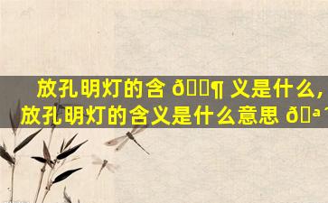 放孔明灯的含 🐶 义是什么,放孔明灯的含义是什么意思 🪴